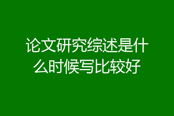 论文研究综述是什么时候写比较好