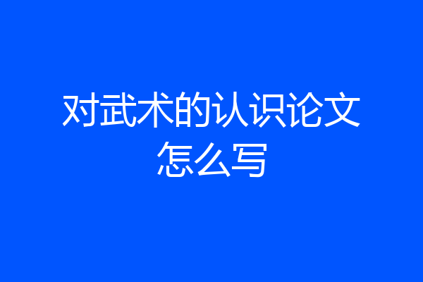 对武术的认识论文怎么写