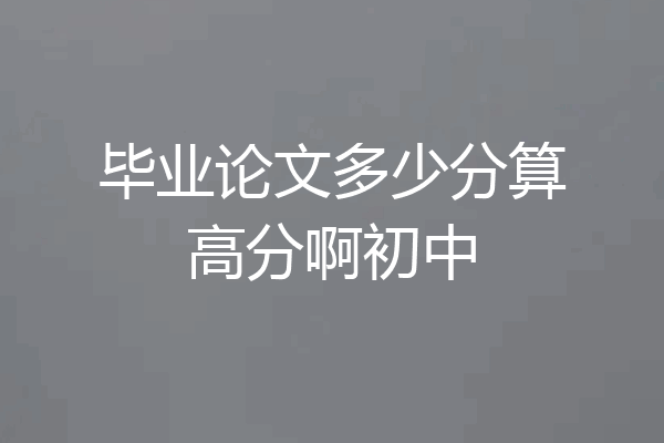 毕业论文多少分算高分啊初中