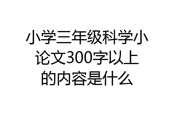 小学三年级科学小论文300字以上的内容是什么