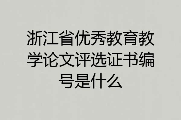 浙江省优秀教育教学论文评选证书编号是什么