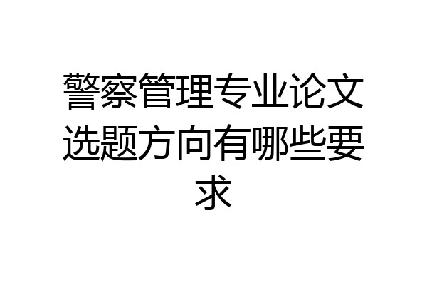 警察管理专业论文选题方向有哪些要求