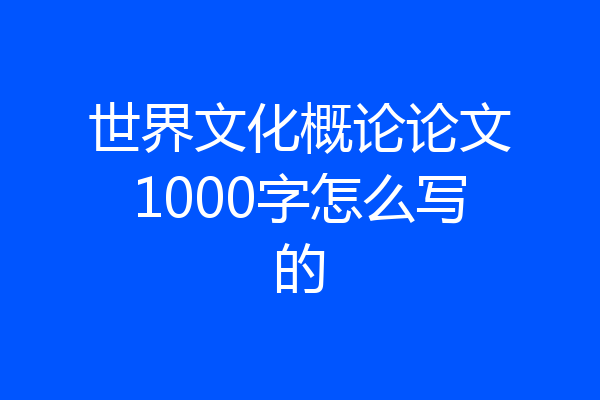世界文化概论论文1000字怎么写的