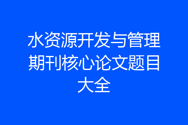 水资源开发与管理期刊核心论文题目大全