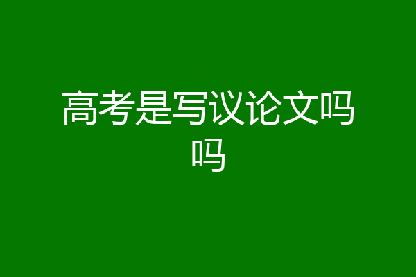 高考是写议论文吗吗