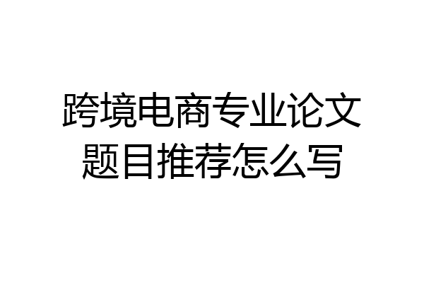 跨境电商专业论文题目推荐怎么写