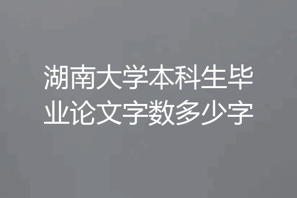 湖南大学本科生毕业论文字数多少字
