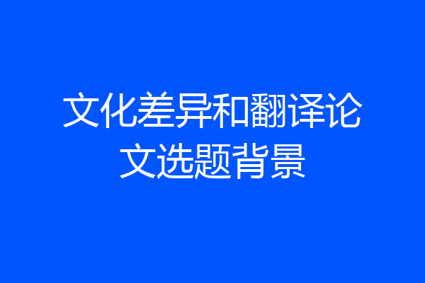文化差异和翻译论文选题背景
