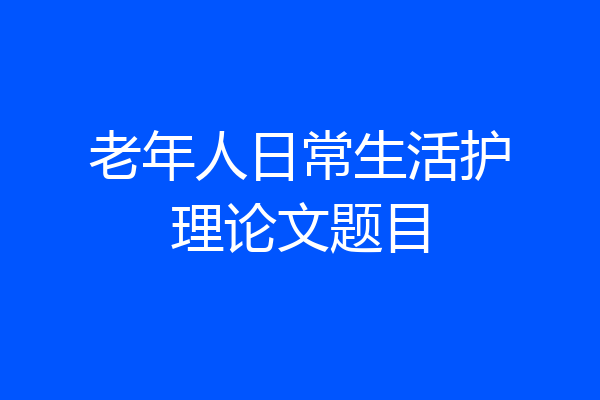 老年人日常生活护理论文题目