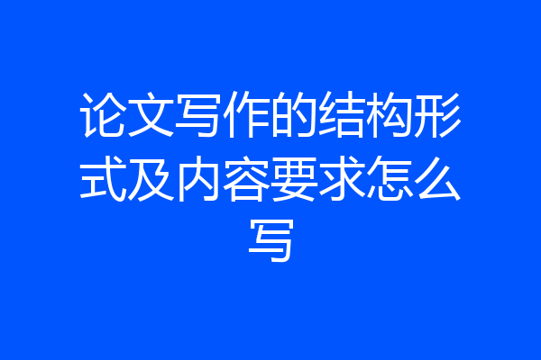 论文写作的结构形式及内容要求怎么写