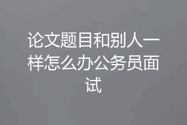 论文题目和别人一样怎么办公务员面试