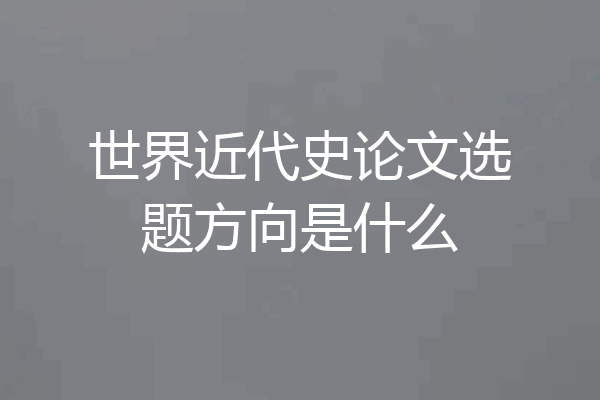 世界近代史论文选题方向是什么