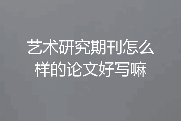 艺术研究期刊怎么样的论文好写嘛
