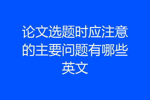 论文选题时应注意的主要问题有哪些英文