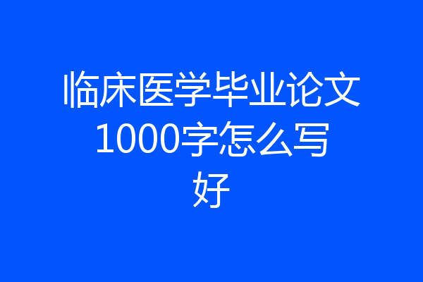 临床医学毕业论文1000字怎么写好