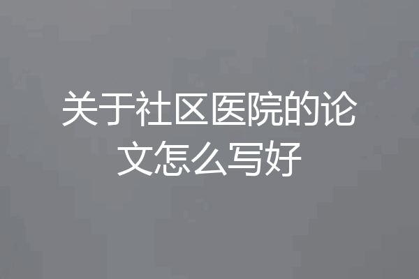 关于社区医院的论文怎么写好