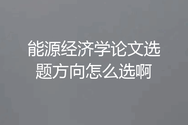 能源经济学论文选题方向怎么选啊