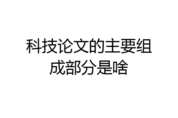 科技论文的主要组成部分是啥