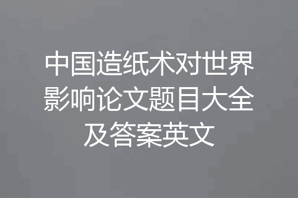 中国造纸术对世界影响论文题目大全及答案英文
