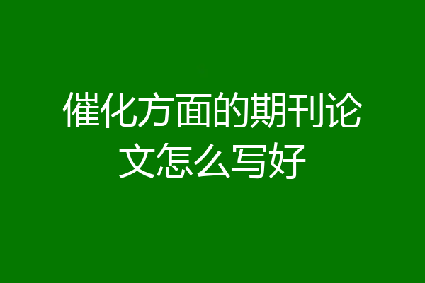 催化方面的期刊论文怎么写好
