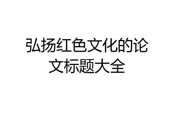 弘扬红色文化的论文标题大全