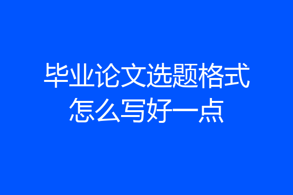 毕业论文选题格式怎么写好一点