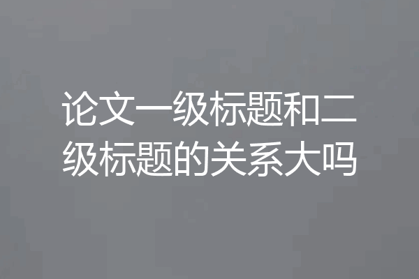 论文一级标题和二级标题的关系大吗