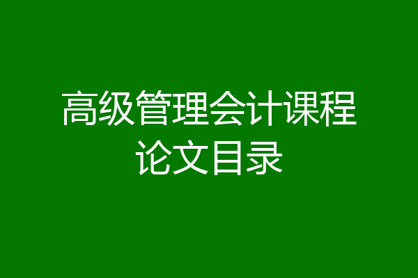 高级管理会计课程论文目录
