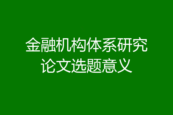 金融机构体系研究论文选题意义