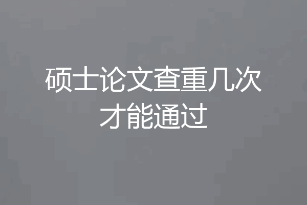 硕士论文查重几次才能通过