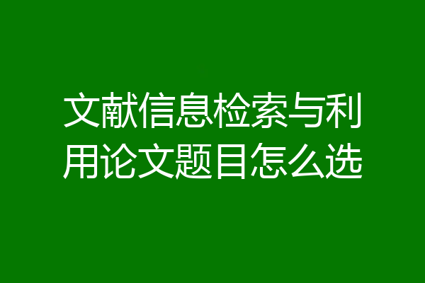 文献信息检索与利用论文题目怎么选