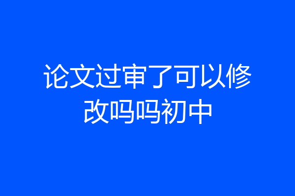 论文过审了可以修改吗吗初中