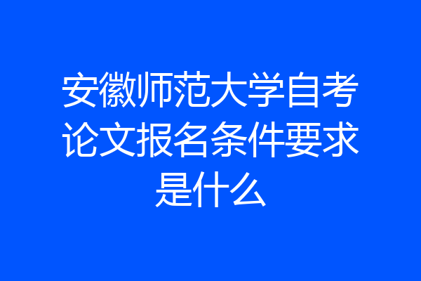 安徽师范大学自考论文报名条件要求是什么