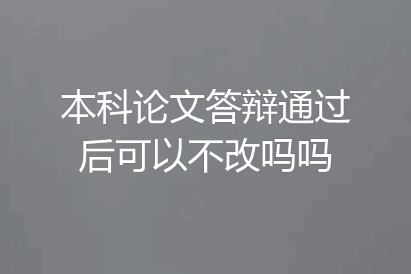 本科论文答辩通过后可以不改吗吗