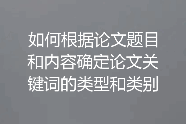 如何根据论文题目和内容确定论文关键词的类型和类别