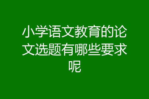 小学语文教育的论文选题有哪些要求呢