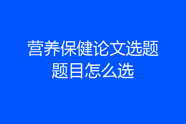营养保健论文选题题目怎么选