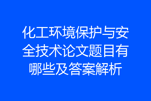 化工环境保护与安全技术论文题目有哪些及答案解析