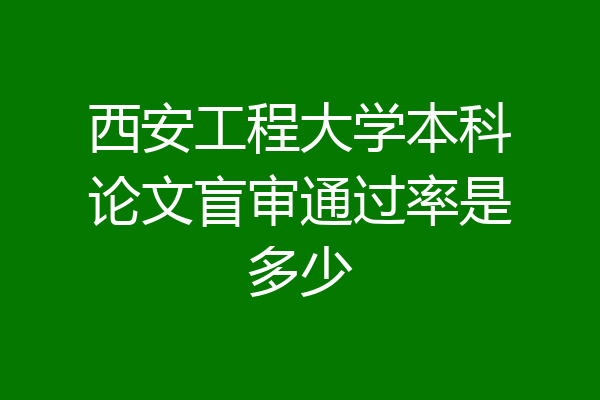 西安工程大学本科论文盲审通过率是多少