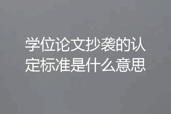 学位论文抄袭的认定标准是什么意思