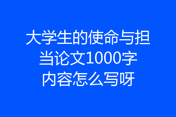 大学生的使命与担当论文1000字内容怎么写呀