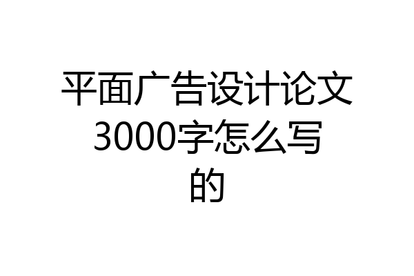 平面广告设计论文3000字怎么写的