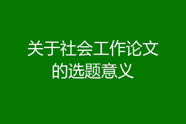 关于社会工作论文的选题意义