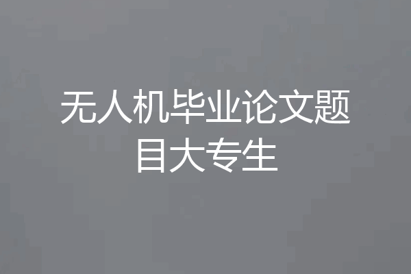 无人机毕业论文题目大专生