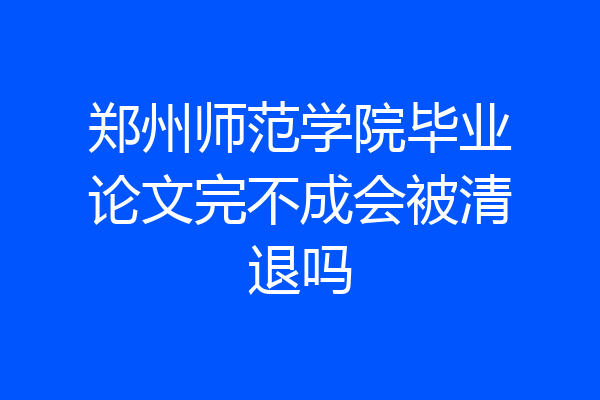 郑州师范学院毕业论文完不成会被清退吗