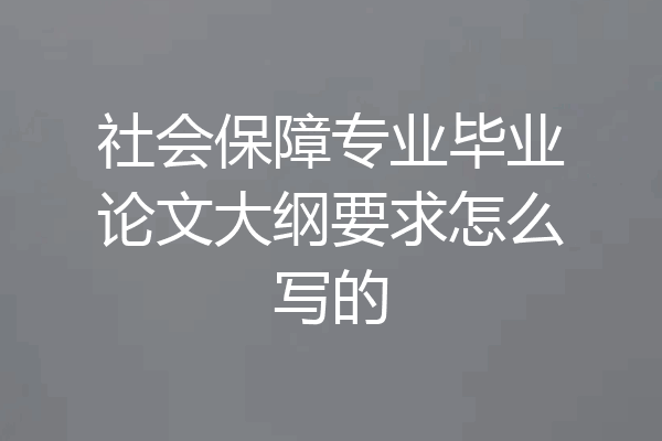 社会保障专业毕业论文大纲要求怎么写的