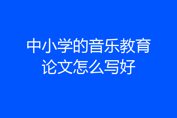 中小学的音乐教育论文怎么写好