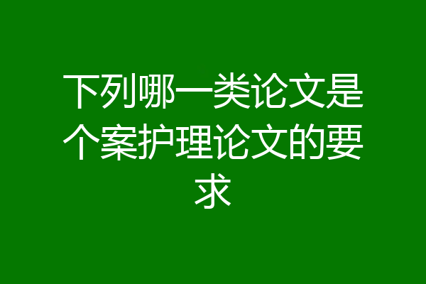 下列哪一类论文是个案护理论文的要求