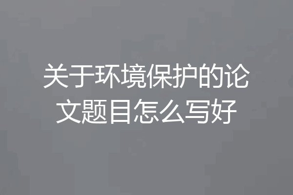 关于环境保护的论文题目怎么写好