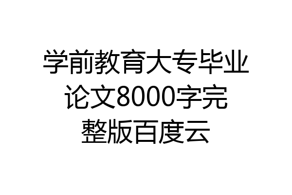 学前教育大专毕业论文8000字完整版百度云